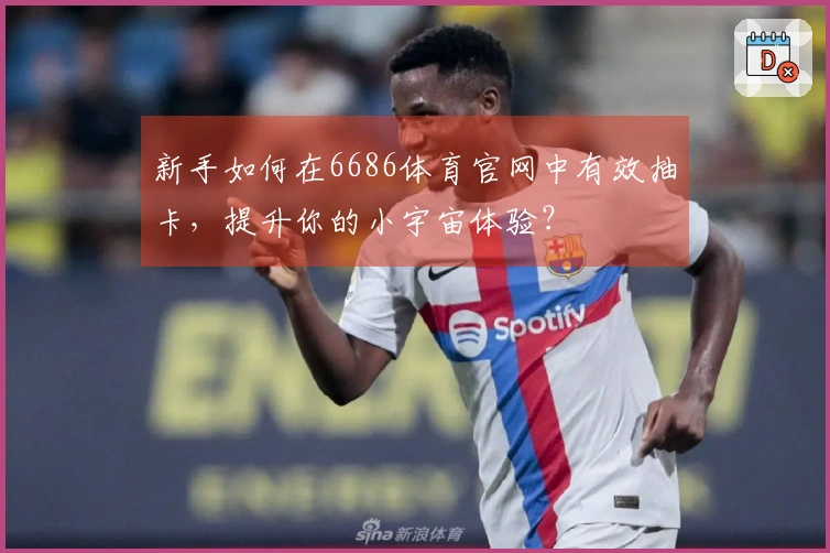 新手如何在6686体育官网中有效抽卡,提升你的小宇宙体验?