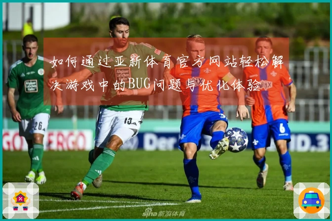 如何通过亚新体育官方网站轻松解决游戏中的BUG问题与优化体验