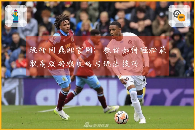 玩转问鼎pg官网:教你如何轻松获取高效游戏攻略与玩法技巧