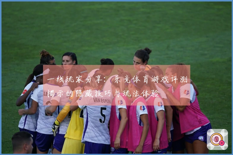 一线玩家分享：乐竞体育游戏评测揭示的隐藏技巧与玩法体验