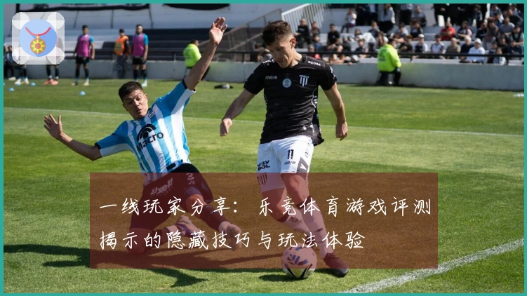 一线玩家分享：乐竞体育游戏评测揭示的隐藏技巧与玩法体验
