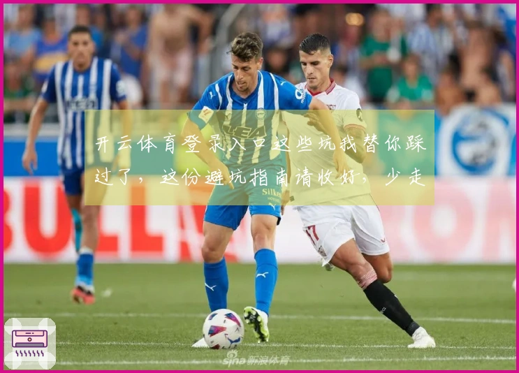 开云体育登录入口这些坑我替你踩过了，这份避坑指南请收好，少走弯路！