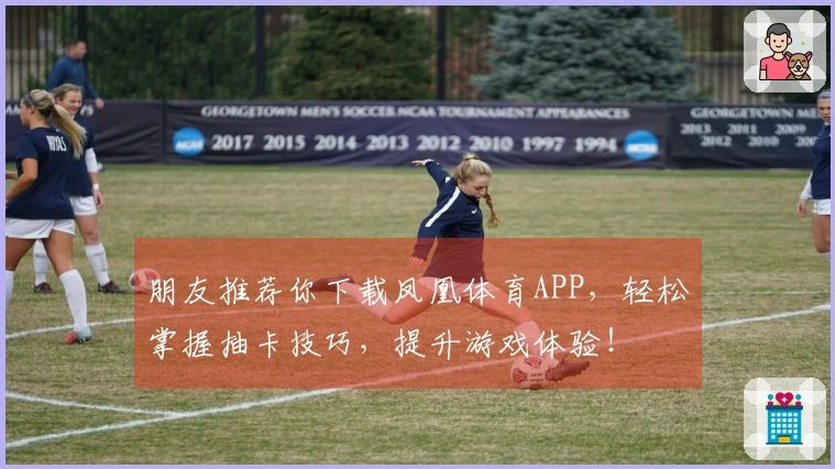 朋友推荐你下载凤凰体育APP，轻松掌握抽卡技巧，提升游戏体验！