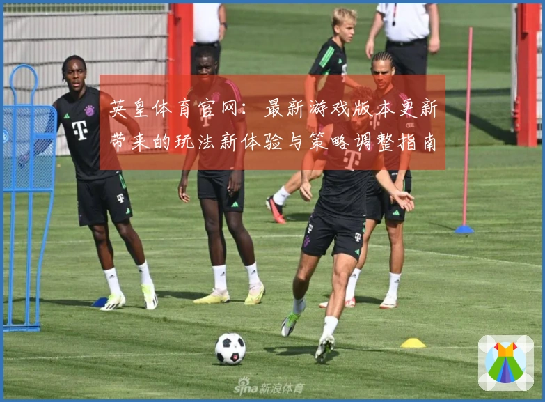 英皇体育官网：最新游戏版本更新带来的玩法新体验与策略调整指南