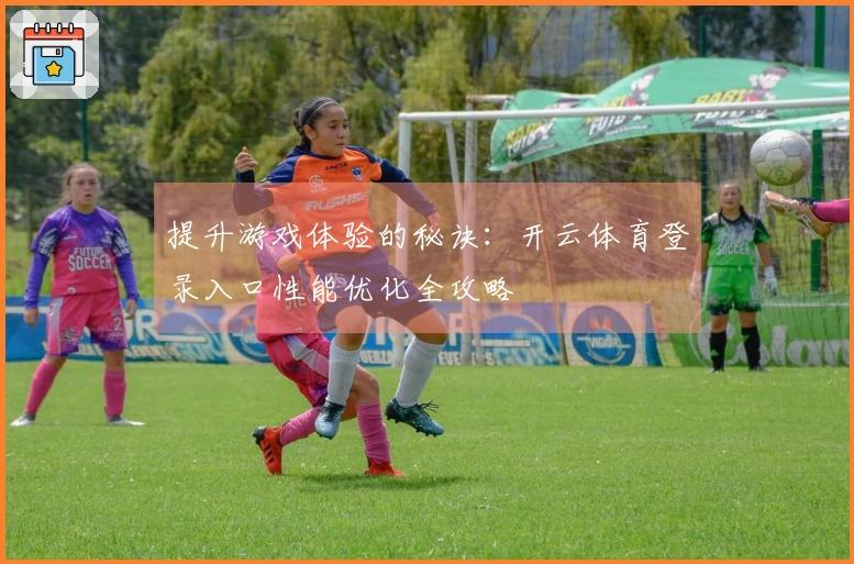 提升游戏体验的秘诀：开云体育登录入口性能优化全攻略