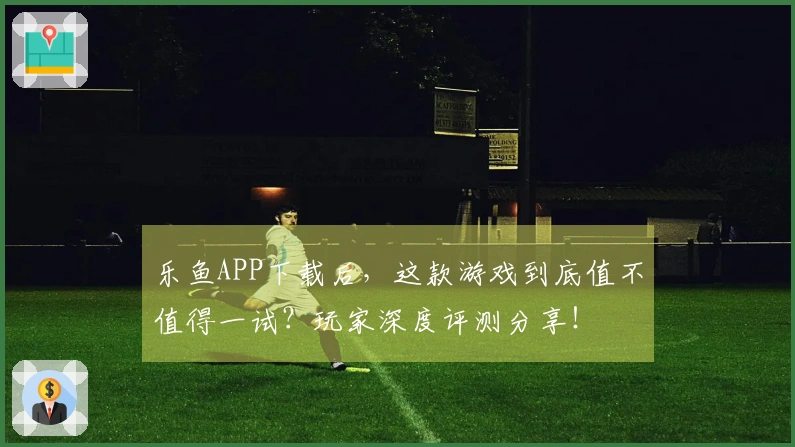 乐鱼APP下载后，这款游戏到底值不值得一试？玩家深度评测分享！