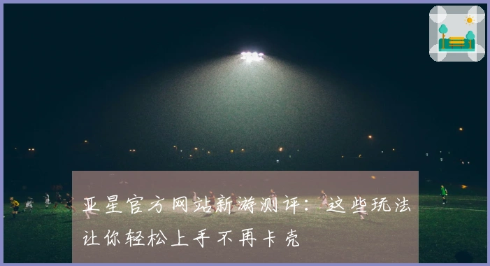 亚星官方网站新游测评：这些玩法让你轻松上手不再卡壳