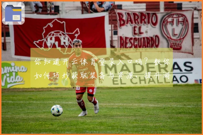 你知道开云体育登录入口吗？教你如何巧妙获取装备与资源，提升游戏体验！