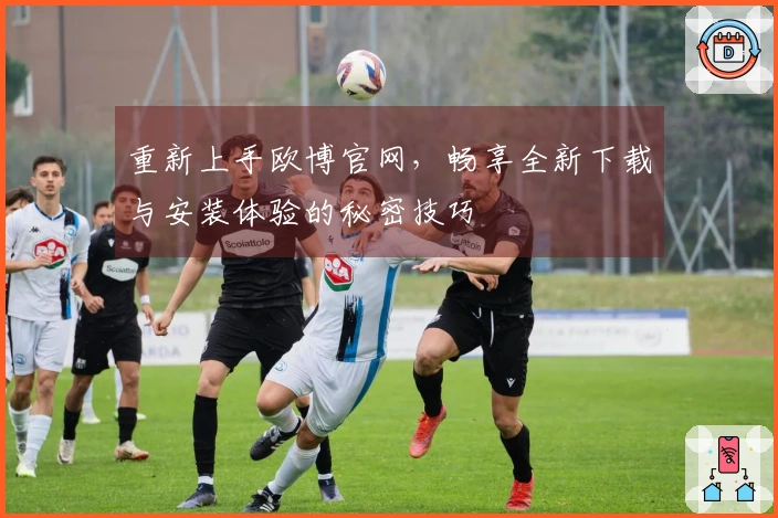 重新上手欧博官网，畅享全新下载与安装体验的秘密技巧