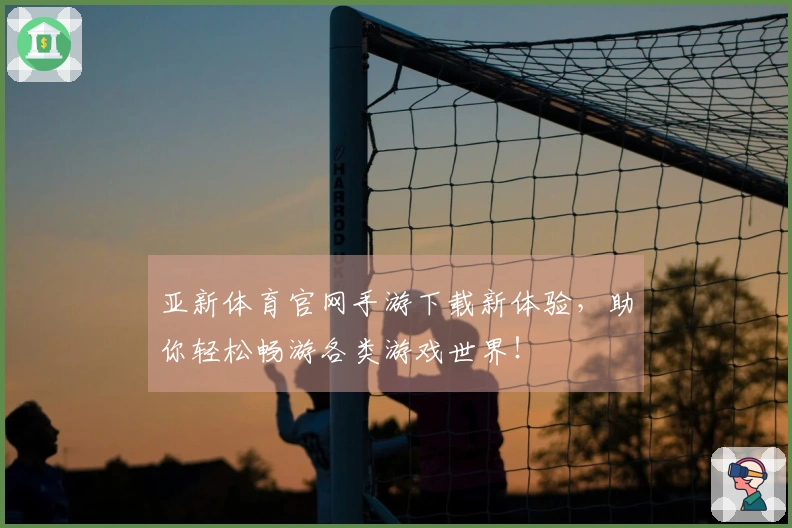 亚新体育官网手游下载新体验，助你轻松畅游各类游戏世界！