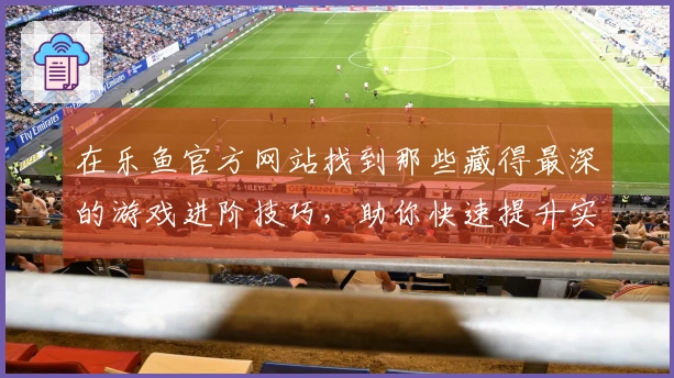 在乐鱼官方网站找到那些藏得最深的游戏进阶技巧，助你快速提升实力！