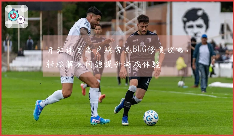 开云体育客户端常见BUG修复攻略，轻松解决问题提升游戏体验