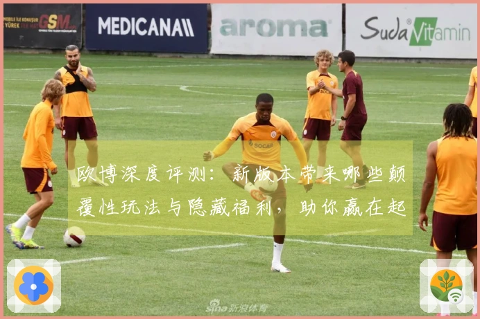 欧博深度评测：新版本带来哪些颠覆性玩法与隐藏福利，助你赢在起跑线