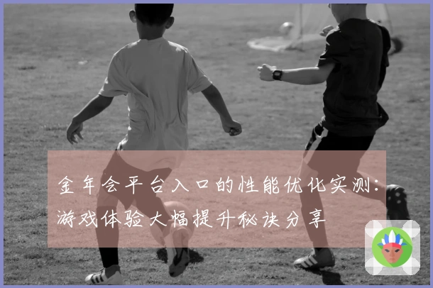 金年会平台入口的性能优化实测：游戏体验大幅提升秘诀分享
