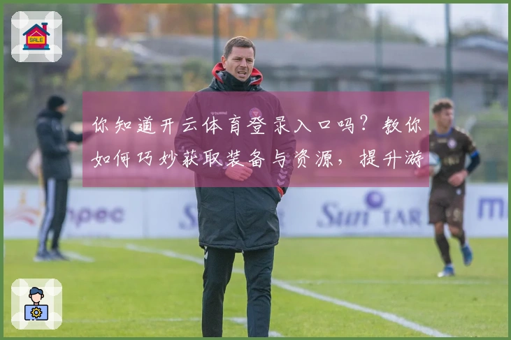 你知道开云体育登录入口吗？教你如何巧妙获取装备与资源，提升游戏体验！