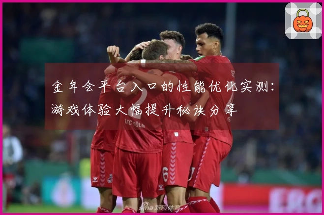 金年会平台入口的性能优化实测：游戏体验大幅提升秘诀分享
