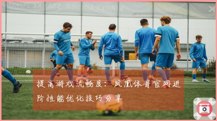 提高游戏流畅度：凤凰体育官网进阶性能优化技巧分享