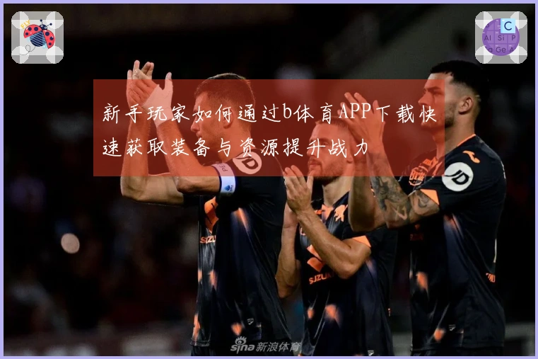 新手玩家如何通过b体育APP下载快速获取装备与资源提升战力