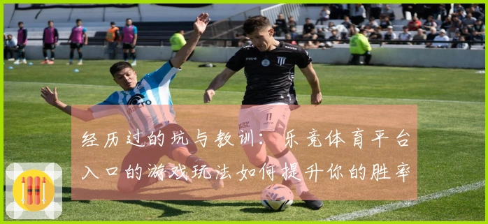 经历过的坑与教训：乐竞体育平台入口的游戏玩法如何提升你的胜率